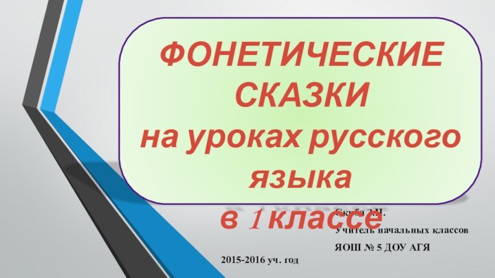 Скиба З.Н.Учитель начальных классовЯОШ № 5 ДОУ АГЯ2015-2016 уч. годФОНЕТИЧЕСКИЕ СКАЗКИ на