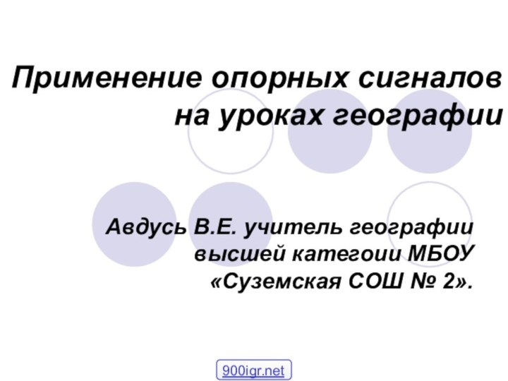 Применение опорных сигналов на уроках географииАвдусь В.Е. учитель географии высшей категоии МБОУ «Суземская СОШ № 2».