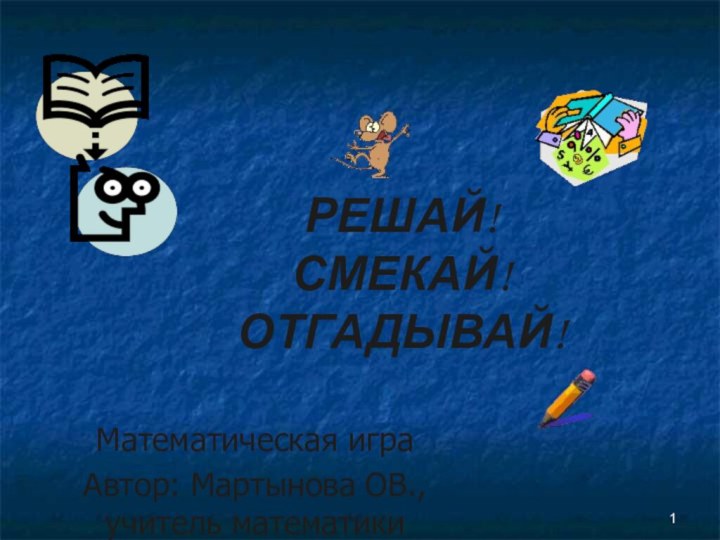 РЕШАЙ! СМЕКАЙ! ОТГАДЫВАЙ!Математическая играАвтор: Мартынова ОВ.,учитель математики