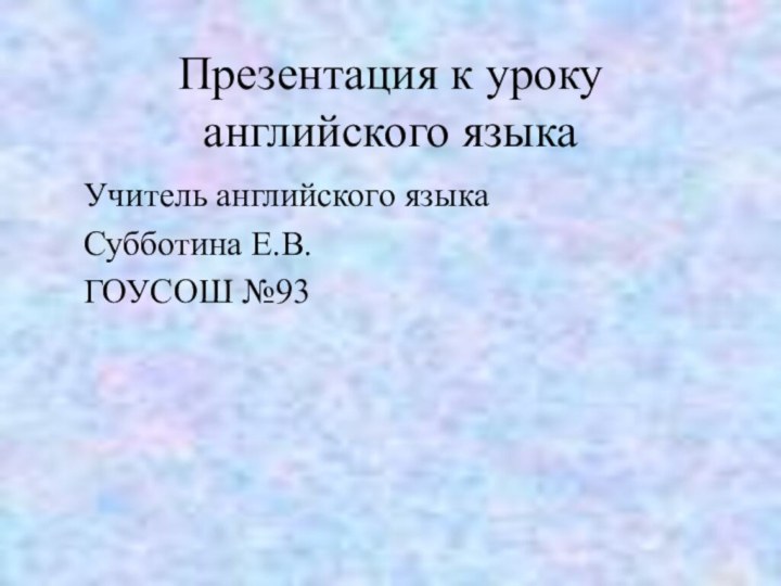 Презентация к уроку английского языка Учитель английского языка Субботина Е.В. ГОУСОШ №93