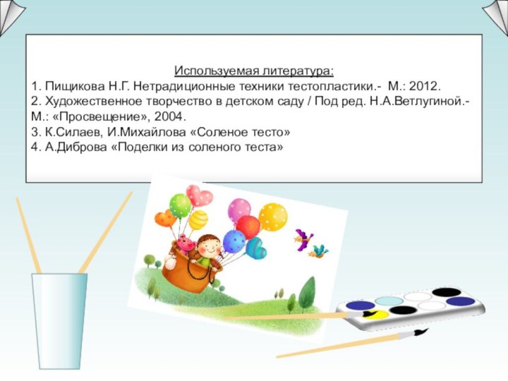 Используемая литература:1. Пищикова Н.Г. Нетрадиционные техники тестопластики.-  М.: 2012.2. Художественное творчество в