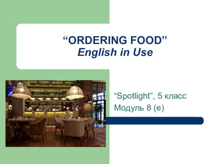 “ORDERING FOOD” English in Use“Spotlight”, 5 классМодуль 8 (е)