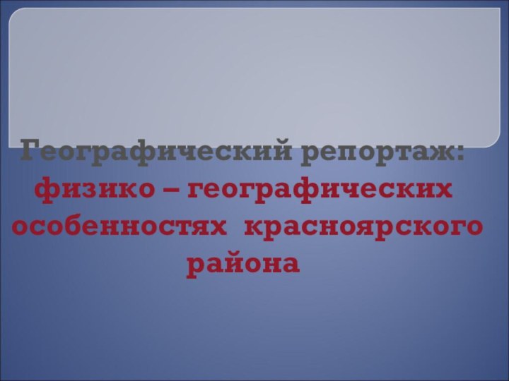 Географический репортаж: физико – географических  особенностях красноярского района