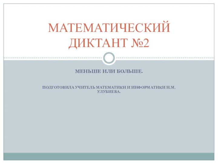 Меньше или больше. Подготовила учитель математики и информатики Н.М. Улубиева.МАТЕМАТИЧЕСКИЙ ДИКТАНТ №2