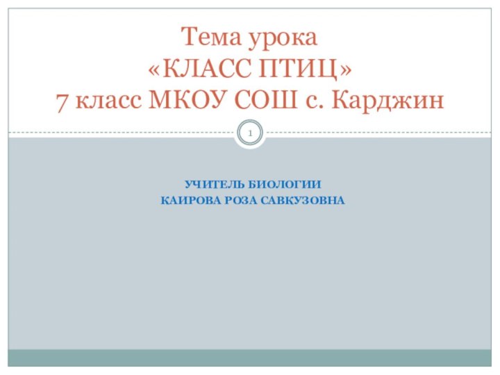 УЧИТЕЛЬ БИОЛОГИИ КАИРОВА РОЗА САВКУЗОВНАТема урока  «КЛАСС ПТИЦ» 7 класс МКОУ СОШ с. Карджин