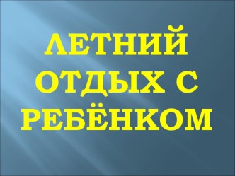 Презентация для родительского собрания Летний отдых с ребёнком