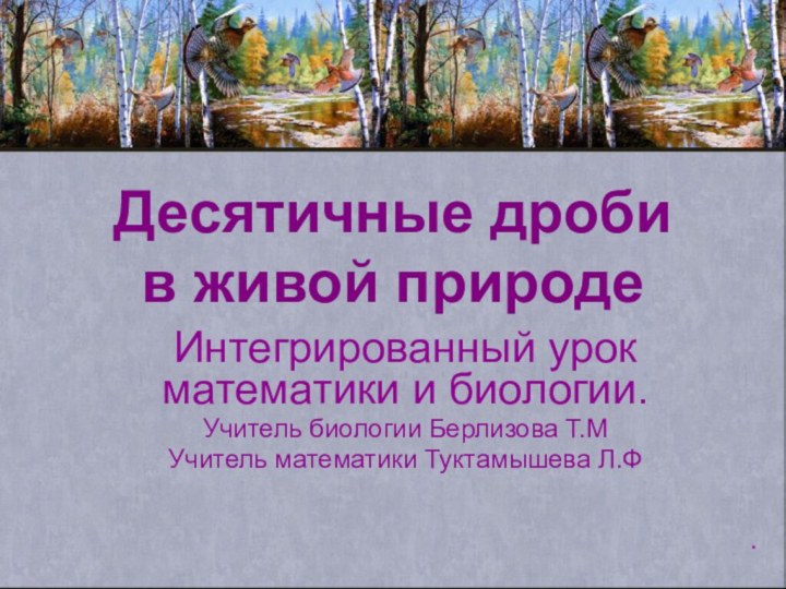 Десятичные дроби  в живой природеИнтегрированный урок математики и биологии.Учитель биологии Берлизова