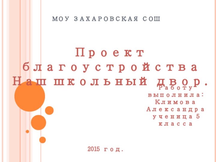 МОУ ЗАХАРОВСКАЯ СОШПроект благоустройства Наш школьный двор.Работу выполнила:Климова Александра ученица 5 класса 2015 год.