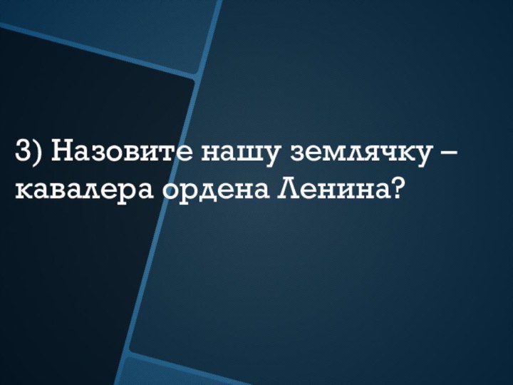 3) Назовите нашу землячку – кавалера ордена Ленина?