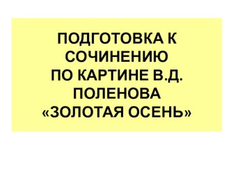 Урок -презентация по теме :Подготовка к сочинению по репродукции картины В. Д. Поленова Золотая осень