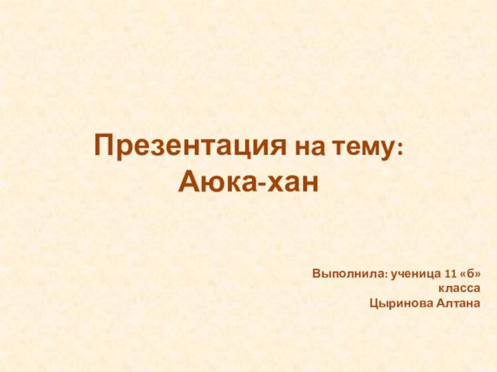 Презентация на тему:Аюка-ханВыполнила: ученица 11 «б» классаЦыринова Алтана