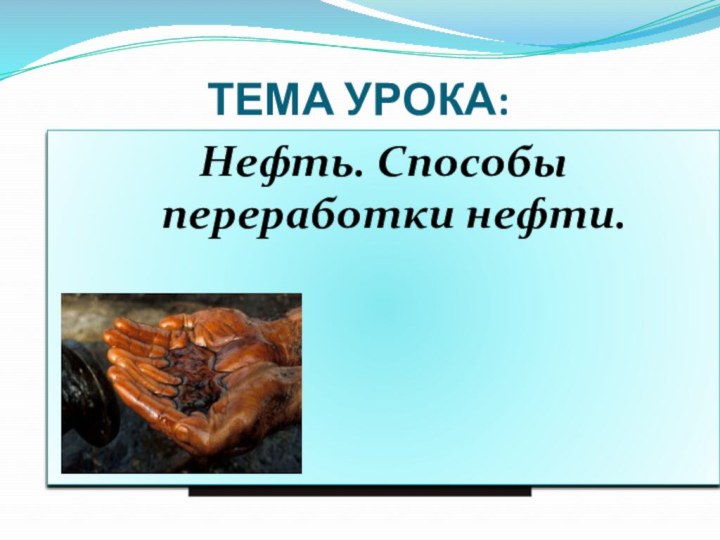 ТЕМА УРОКА:Нефть. Способы переработки нефти.