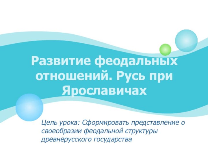 Развитие феодальных отношений. Русь при ЯрославичахЦель урока: Сформировать представление о своеобразии феодальной структуры древнерусского государства