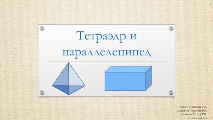 Тетраэдр и параллелепипедГБОУ Гимназия №5 Лихолетов Георгий 10А Учитель: Мотуз Т.В.г. Севастополь