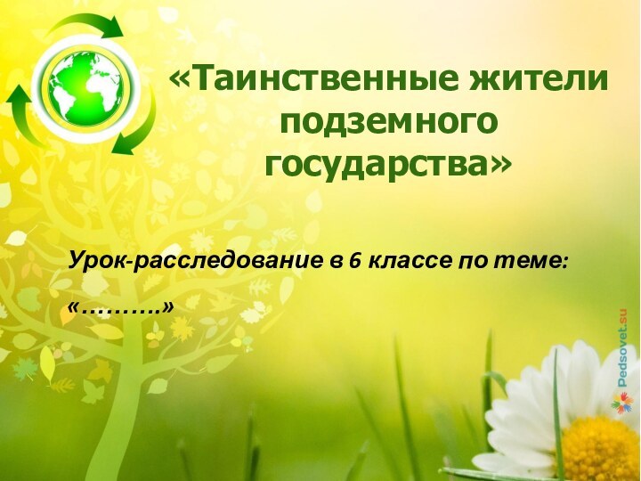 «Таинственные жители подземного государства» Урок-расследование в 6 классе по теме: «……….»