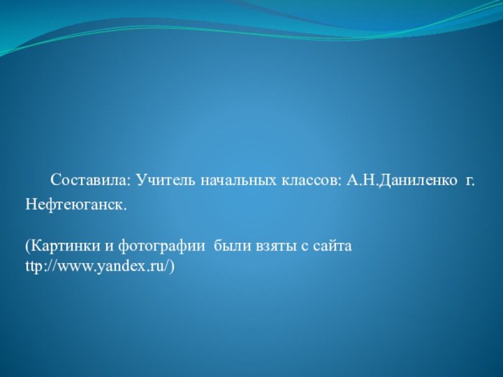 Составила: Учитель начальных классов: А.Н.Даниленко г. Нефтеюганск.  (Картинки