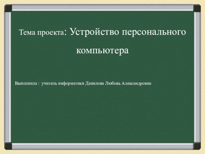 Тема проекта: Устройство персонального компьютераВыполнила : учитель информатики Данилова Любовь Александровна