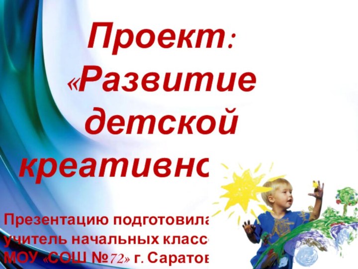 Проект: «Развитие детской креативности»Презентацию подготовилаучитель начальных классовМОУ «СОШ №72» г. СаратовМолоткова Анна Михайловна