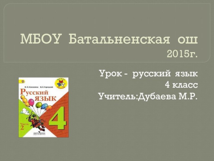 МБОУ Батальненская ош 2015г.Урок - русский язык4 классУчитель:Дубаева М.Р.