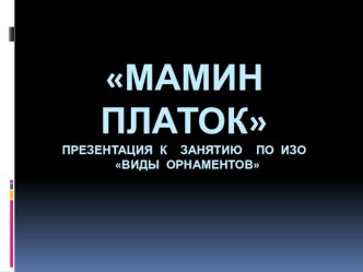 Презентация по ИЗО. Виды орнаментов: Мамин платок