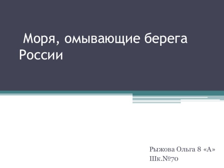 Моря, омывающие берега России Рыжова Ольга 8 «А» Шк.№70