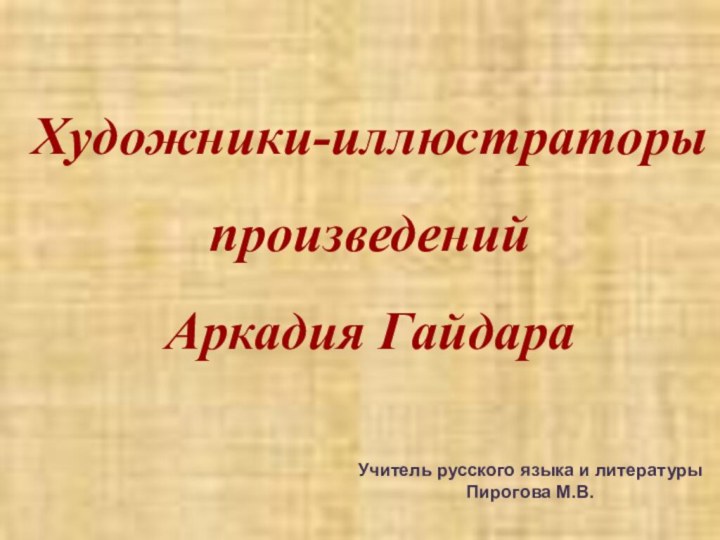 Художники-иллюстраторы произведений Аркадия ГайдараУчитель русского языка и литературыПирогова М.В.