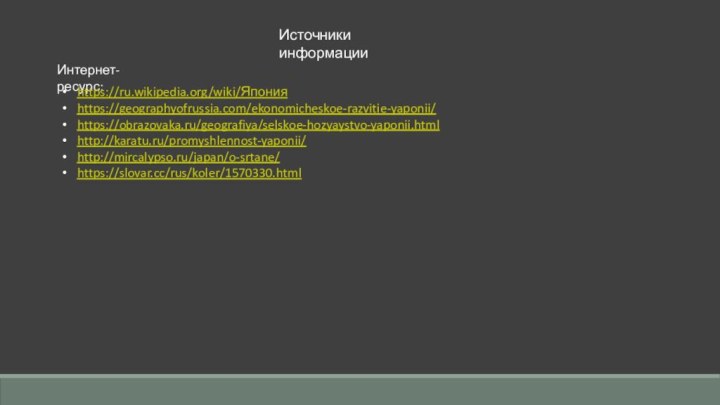 Интернет-ресурс:Источники информацииhttps://ru.wikipedia.org/wiki/Японияhttps://geographyofrussia.com/ekonomicheskoe-razvitie-yaponii/https://obrazovaka.ru/geografiya/selskoe-hozyaystvo-yaponii.htmlhttp://karatu.ru/promyshlennost-yaponii/http://mircalypso.ru/japan/o-srtane/https://slovar.cc/rus/koler/1570330.html