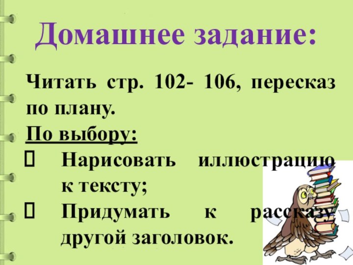 Домашнее задание:Читать стр. 102- 106, пересказ по плану.По выбору:Нарисовать иллюстрацию к тексту;Придумать к рассказу другой заголовок.