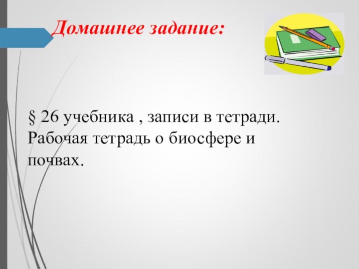 Домашнее задание:§ 26 учебника , записи в тетради. Рабочая тетрадь о биосфере и почвах.