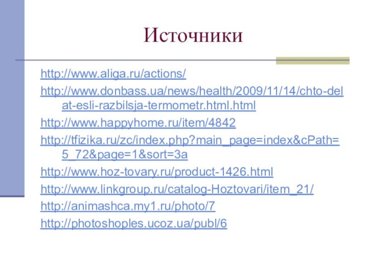 Источникиhttp://www.aliga.ru/actions/http://www.donbass.ua/news/health/2009/11/14/chto-delat-esli-razbilsja-termometr.html.htmlhttp://www.happyhome.ru/item/4842http://tfizika.ru/zc/index.php?main_page=index&cPath=5_72&page=1&sort=3ahttp://www.hoz-tovary.ru/product-1426.htmlhttp://www.linkgroup.ru/catalog-Hoztovari/item_21/http://animashca.my1.ru/photo/7http://photoshoples.ucoz.ua/publ/6