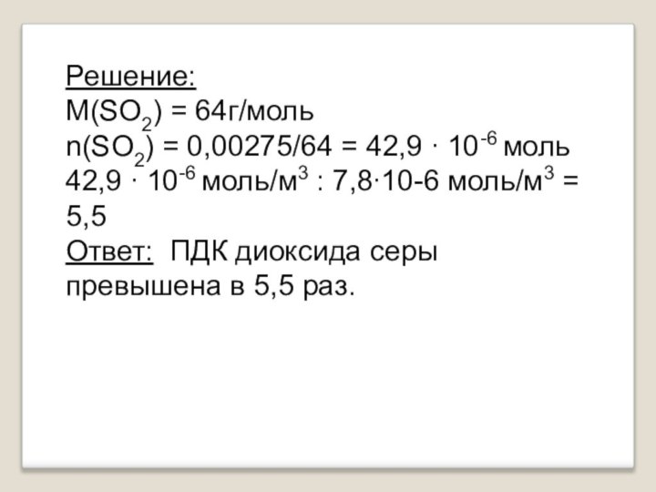 Решение:M(SO2) = 64г/мольn(SO2) = 0,00275/64 = 42,9 ∙ 10-6 моль42,9 ∙ 10-6 моль/м3 : 7,8∙10-6