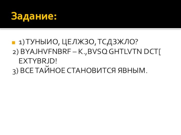 Задание:1) ТУНЫИО, ЦЕЛЖЗО, ТСДЗЖЛО?2) BYAJHVFNBRF – K.,BVSQ GHTLVTN DCT[ EXTYBRJD!3) ВСЕ ТАЙНОЕ СТАНОВИТСЯ ЯВНЫМ.