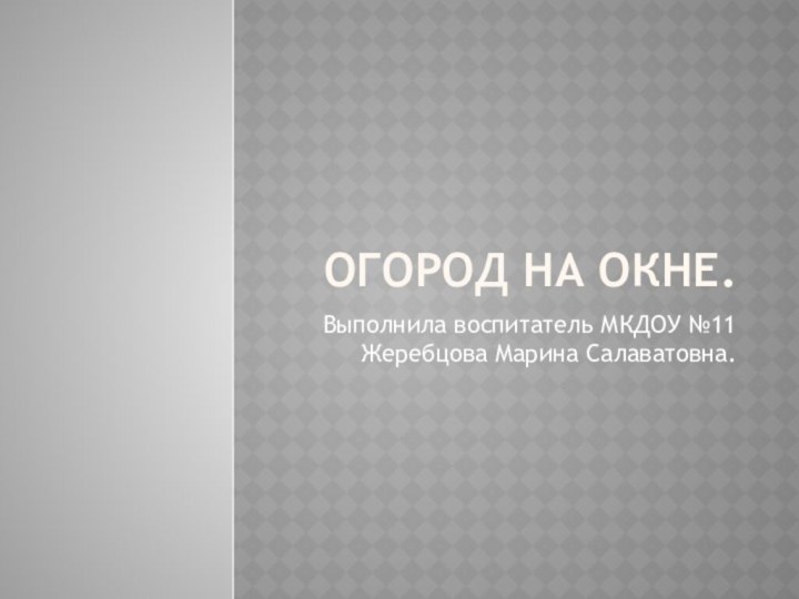 Огород на окне.Выполнила воспитатель МКДОУ №11 Жеребцова Марина Салаватовна.