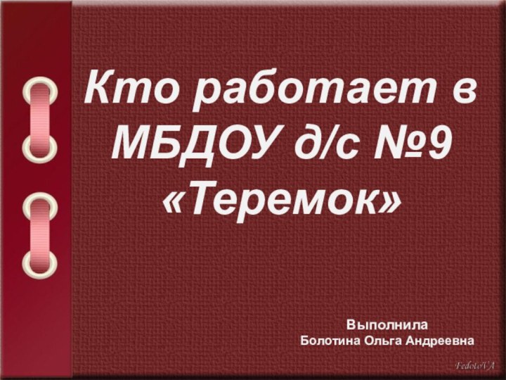 Кто работает в МБДОУ д/с №9 «Теремок»   Выполнила Болотина Ольга Андреевна