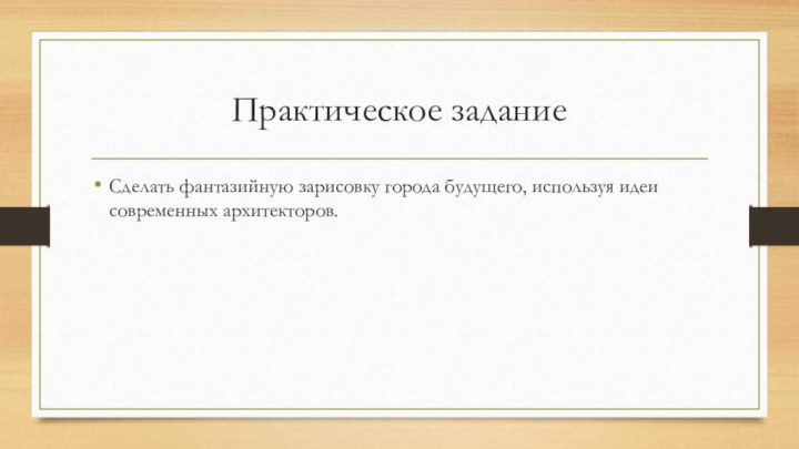 Практическое заданиеСделать фантазийную зарисовку города будущего, используя идеи современных архитекторов.