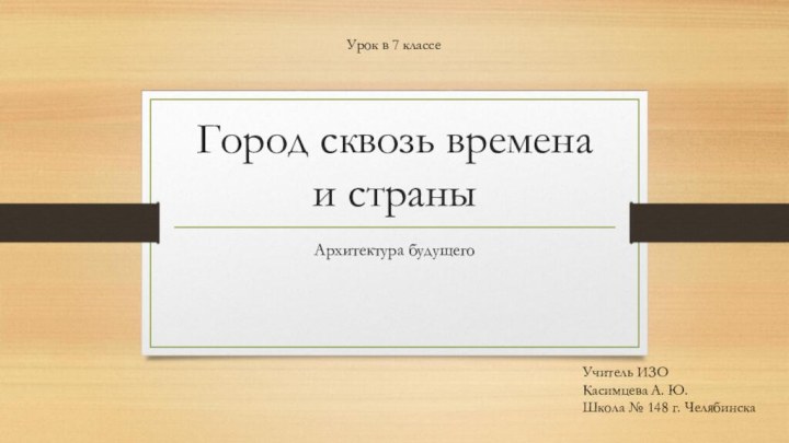 Город сквозь времена и страныАрхитектура будущегоУрок в 7 классеУчитель ИЗОКасимцева А. Ю.Школа № 148 г. Челябинска