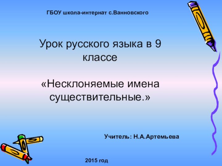 ГБОУ школа-интернат с.ВанновскогоУрок русского языка в 9 классе «Несклоняемые имена существительные.»Учитель: Н.А.Артемьева2015 год