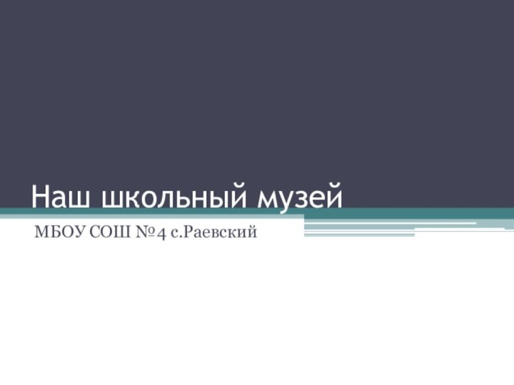 Наш школьный музейМБОУ СОШ №4 с.Раевский