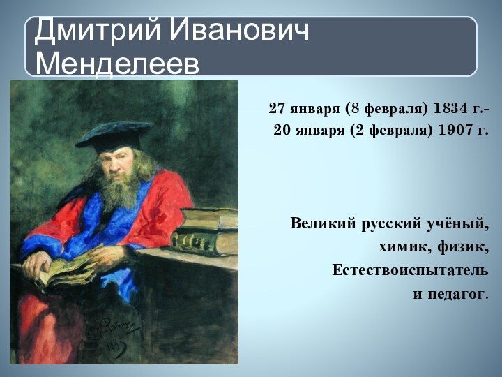 27 января (8 февраля) 1834 г.-20 января (2 февраля) 1907 г.Великий русский учёный, химик, физик,Естествоиспытательи педагог.