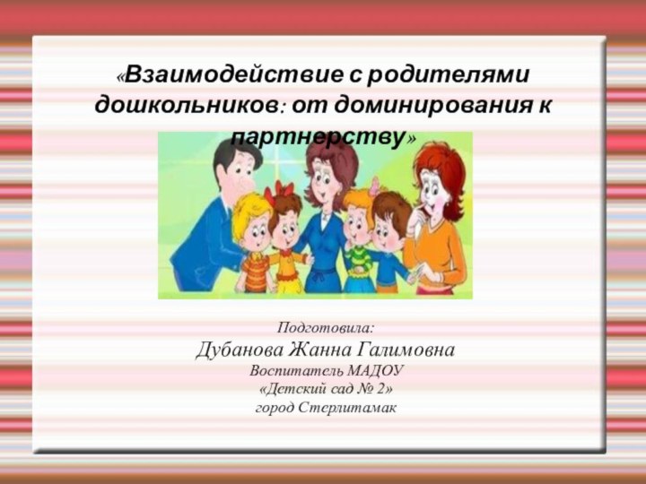 «Взаимодействие с родителями дошкольников: от доминирования к партнерству» Подготовила:Дубанова Жанна ГалимовнаВоспитатель МАДОУ«Детский