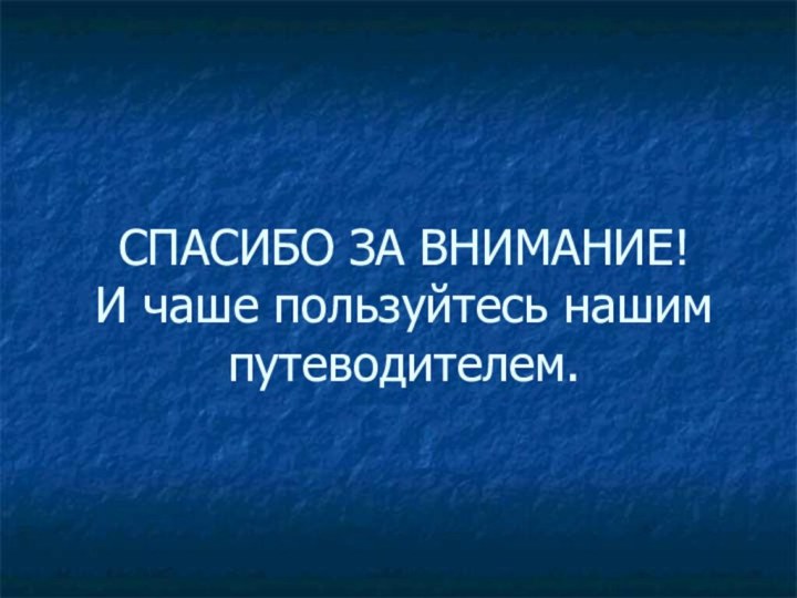 СПАСИБО ЗА ВНИМАНИЕ! И чаше пользуйтесь нашим путеводителем.