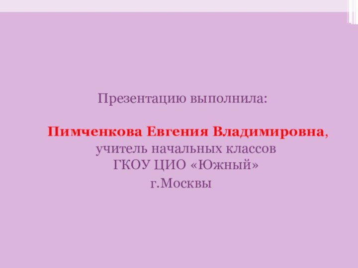 Презентацию выполнила:   Пимченкова Евгения Владимировна, учитель начальных классов ГКОУ ЦИО «Южный»г.Москвы