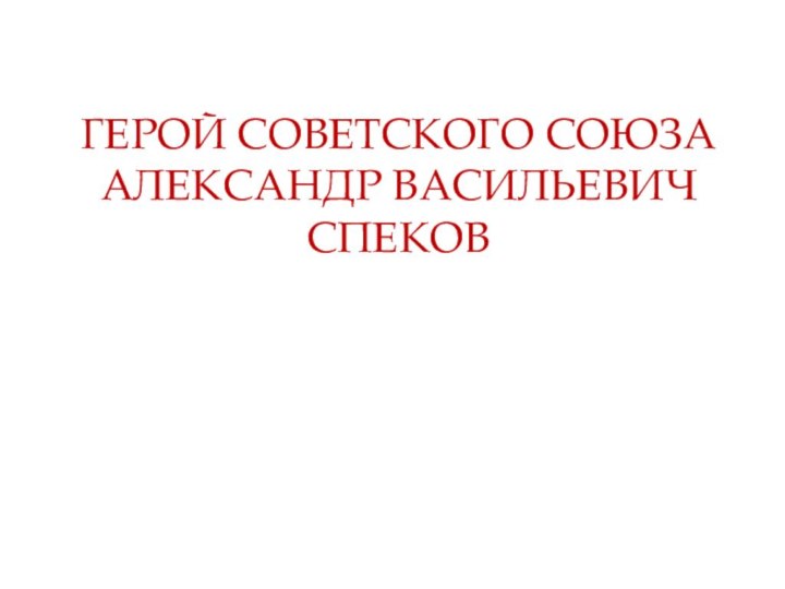 ГЕРОЙ СОВЕТСКОГО СОЮЗА АЛЕКСАНДР ВАСИЛЬЕВИЧ СПЕКОВ