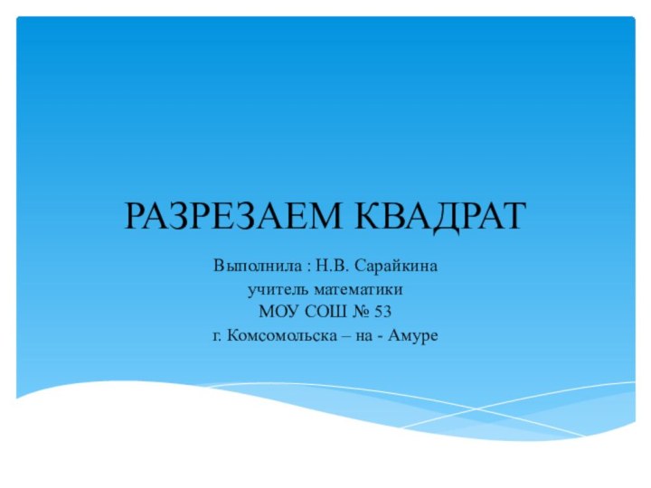 РАЗРЕЗАЕМ КВАДРАТВыполнила : Н.В. Сарайкинаучитель математики МОУ СОШ № 53г. Комсомольска – на - Амуре