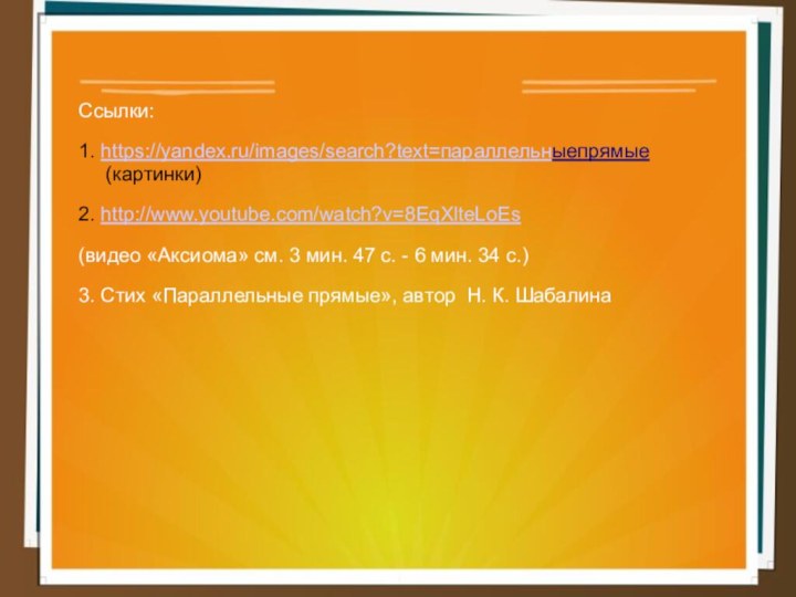Ссылки:1. https://yandex.ru/images/search?text=параллельныепрямые (картинки)2. http://www.youtube.com/watch?v=8EqXlteLoEs(видео «Аксиома» см. 3 мин. 47 с. - 6