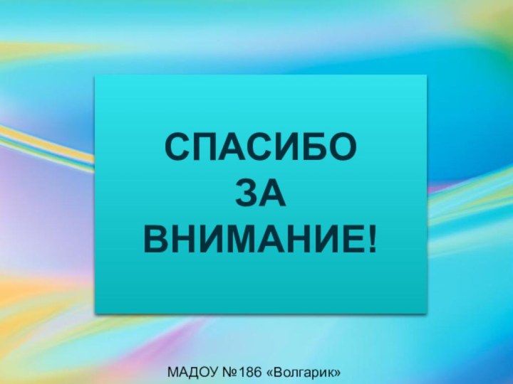 СПАСИБО ЗА ВНИМАНИЕ!МАДОУ №186 «Волгарик»