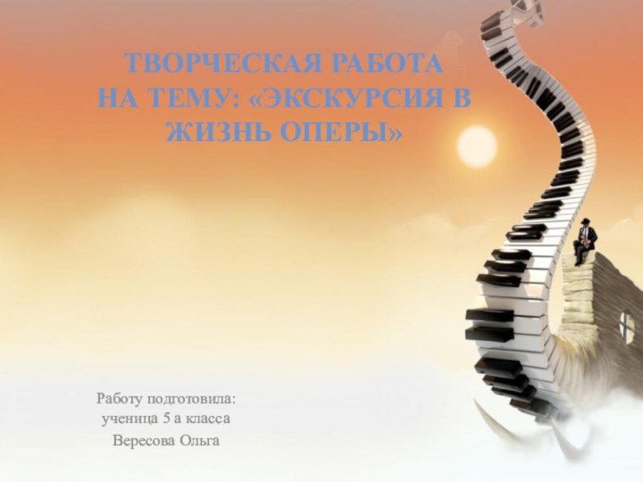 Творческая работа на тему: «Экскурсия в жизнь оперы»Работу подготовила: ученица 5 а класса Вересова Ольга