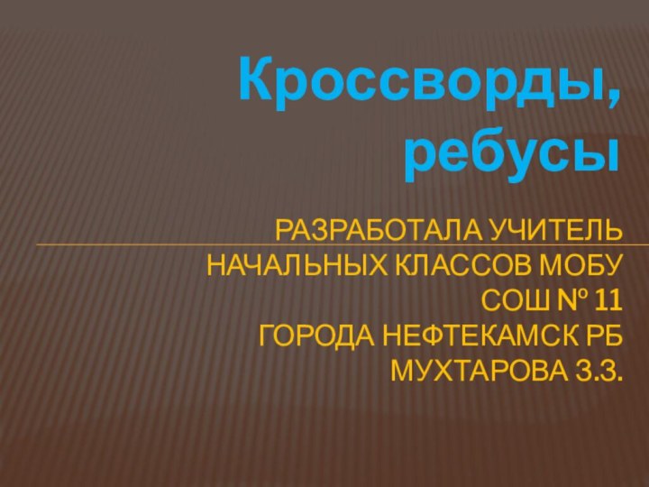 Кроссворды, ребусыРазработала учитель начальных классов МОБУ СОШ № 11  города Нефтекамск РБ  Мухтарова з.З.