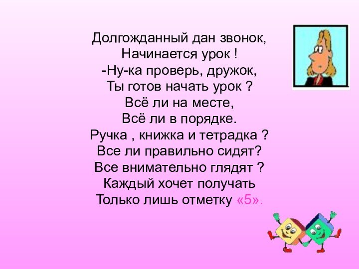 Долгожданный дан звонок,Начинается урок !-Ну-ка проверь, дружок,Ты готов начать урок ?Всё ли