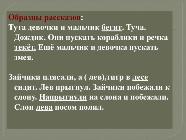 Образцы рассказов:Тута девочки и мальчик бегит. Туча. Дождик. Они пускать кораблики и